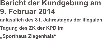 Bericht der Kundgebung am 
9. Februar 2014
anlässlich des 81. Jahrestages der illegalen Tagung des ZK der KPD im 
„Sporthaus Ziegenhals“

